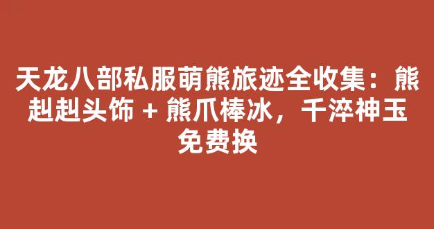 天龙八部私服萌熊旅迹全收集：熊赳赳头饰 + 熊爪棒冰，千淬神玉免费换